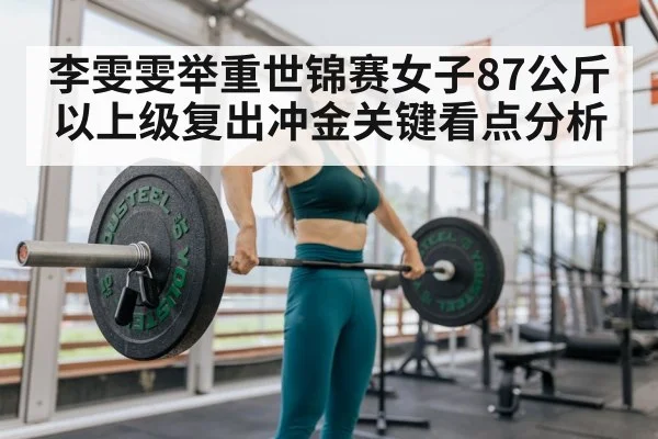 李雯雯举重世锦赛女子87公斤以上级复出冲金关键看点分析（MK Sports App）