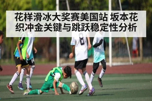 花样滑冰大奖赛美国站 坂本花织冲金关键与跳跃稳定性分析 - MK Sports App