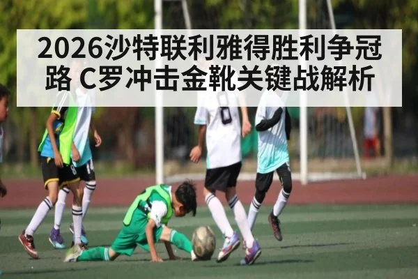 2026沙特联利雅得胜利争冠路 C罗冲击金靴关键战解析 - MK Sports App