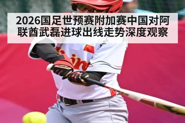 2026国足世预赛附加赛中国对阿联酋武磊进球出线走势深度观察 - MK Sports App