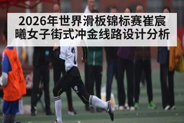 2026年世界滑板锦标赛崔宸曦女子街式冲金线路设计分析 - MK Sports App
